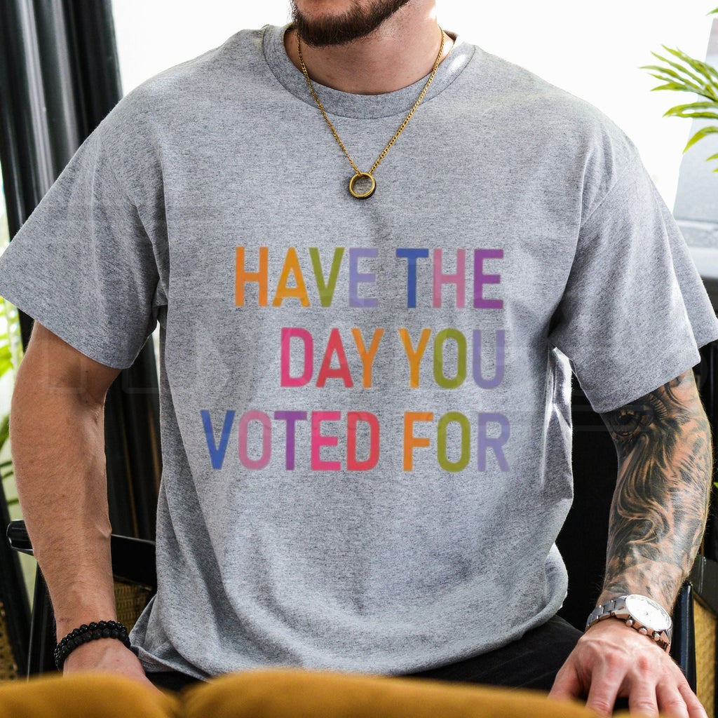 Have The Day You Voted For T-Shirt – Funny Sarcastic Political Graphic Tee